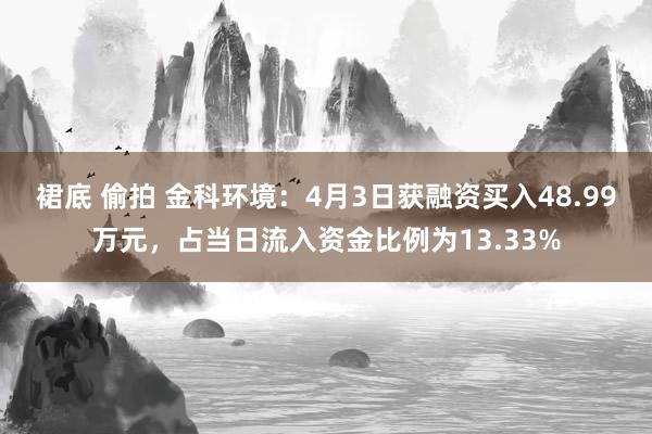 裙底 偷拍 金科环境：4月3日获融资买入48.99万元，占当日流入资金比例为13.33%