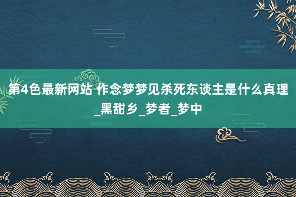 第4色最新网站 作念梦梦见杀死东谈主是什么真理_黑甜乡_梦者_梦中