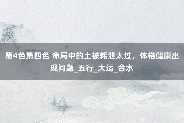 第4色第四色 命局中的土被耗泄太过，体格健康出现问题_五行_大运_合水