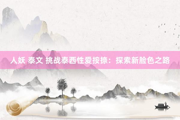 人妖 泰文 挑战泰西性爱按捺：探索新脸色之路