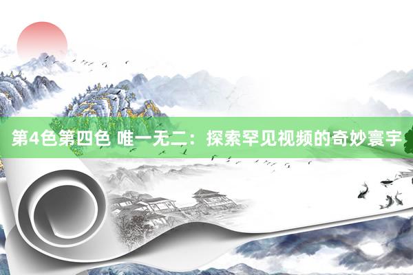 第4色第四色 唯一无二：探索罕见视频的奇妙寰宇