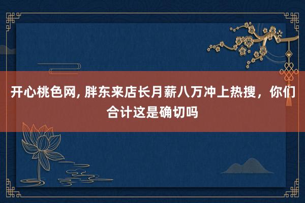 开心桃色网， 胖东来店长月薪八万冲上热搜，你们合计这是确切吗