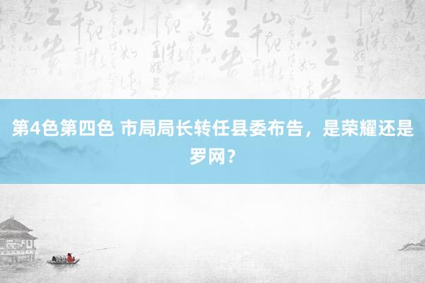 第4色第四色 市局局长转任县委布告，是荣耀还是罗网？