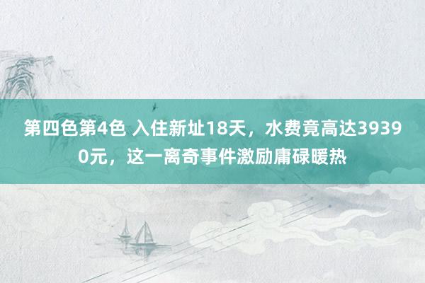 第四色第4色 入住新址18天，水费竟高达39390元，这一离奇事件激励庸碌暖热