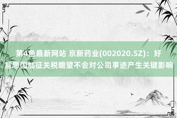 第4色最新网站 京新药业(002020.SZ)：好意思国加征关税瞻望不会对公司事迹产生关键影响