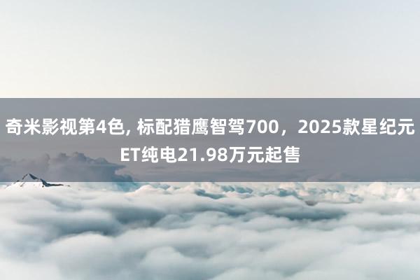 奇米影视第4色， 标配猎鹰智驾700，2025款星纪元ET纯电21.98万元起售