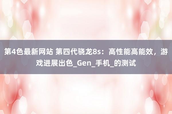 第4色最新网站 第四代骁龙8s：高性能高能效，游戏进展出色_Gen_手机_的测试