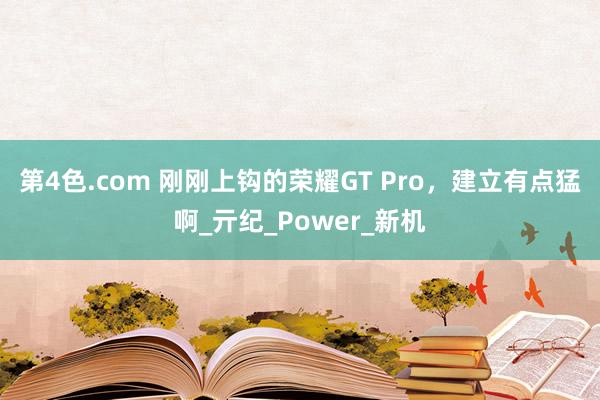 第4色.com 刚刚上钩的荣耀GT Pro，建立有点猛啊_亓纪_Power_新机