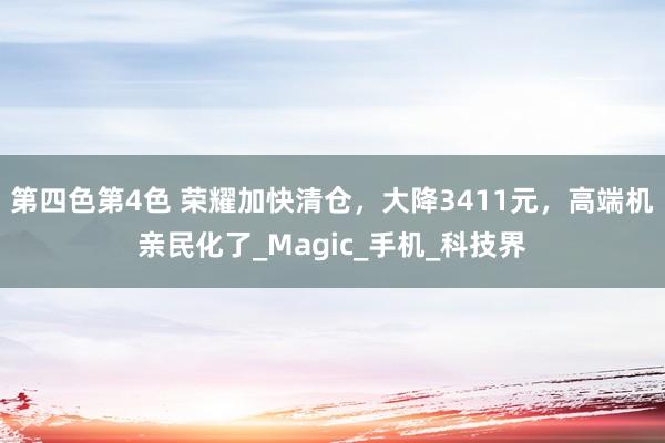 第四色第4色 荣耀加快清仓，大降3411元，高端机亲民化了_Magic_手机_科技界