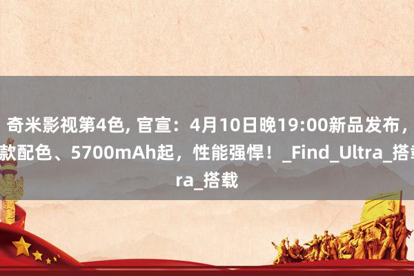 奇米影视第4色， 官宣：4月10日晚19:00新品发布，4款配色、5700mAh起，性能强悍！_Find_Ultra_搭载