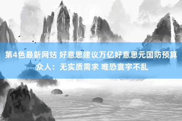 第4色最新网站 好意思建议万亿好意思元国防预算 众人：无实质需求 唯恐寰宇不乱