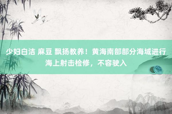少妇白洁 麻豆 飘扬教养！黄海南部部分海域进行海上射击检修，不容驶入