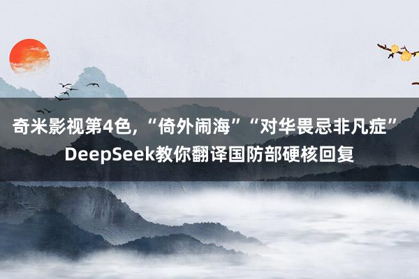奇米影视第4色， “倚外闹海”“对华畏忌非凡症” DeepSeek教你翻译国防部硬核回复