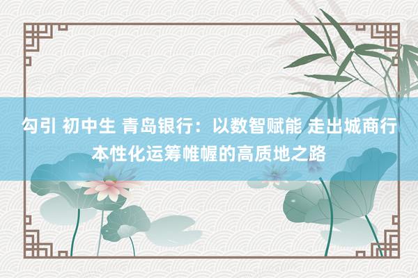 勾引 初中生 青岛银行：以数智赋能 走出城商行本性化运筹帷幄的高质地之路