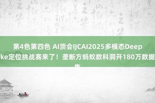 第4色第四色 AI顶会IJCAI2025多模态Deepfake定位挑战赛来了！垄断方蚂蚁数科洞开180万数据集