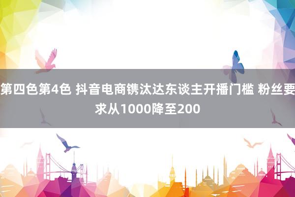 第四色第4色 抖音电商镌汰达东谈主开播门槛 粉丝要求从1000降至200