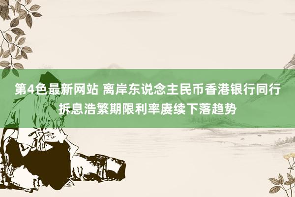 第4色最新网站 离岸东说念主民币香港银行同行拆息浩繁期限利率赓续下落趋势
