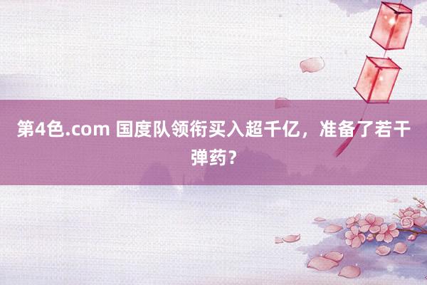 第4色.com 国度队领衔买入超千亿，准备了若干弹药？