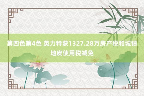 第四色第4色 英力特获1327.28万房产税和城镇地皮使用税减免