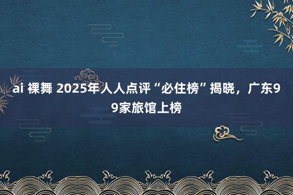 ai 裸舞 2025年人人点评“必住榜”揭晓，广东99家旅馆上榜