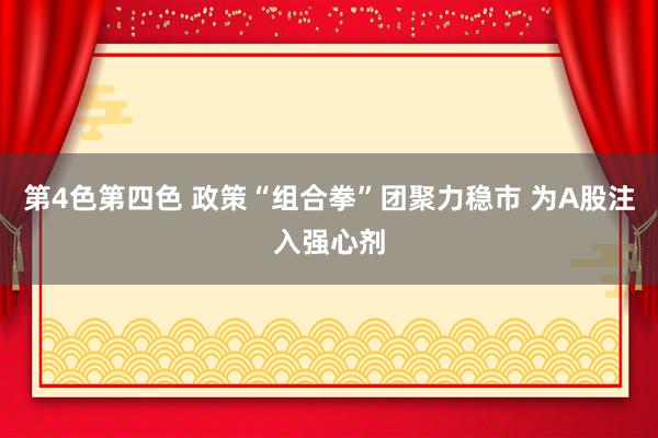 第4色第四色 政策“组合拳”团聚力稳市 为A股注入强心剂