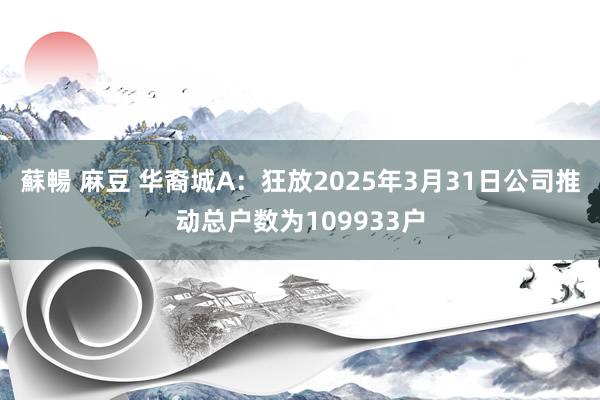 蘇暢 麻豆 华裔城A：狂放2025年3月31日公司推动总户数为109933户