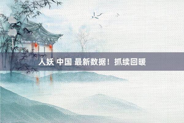 人妖 中国 最新数据！抓续回暖