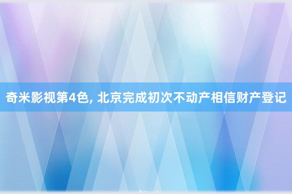 奇米影视第4色， 北京完成初次不动产相信财产登记