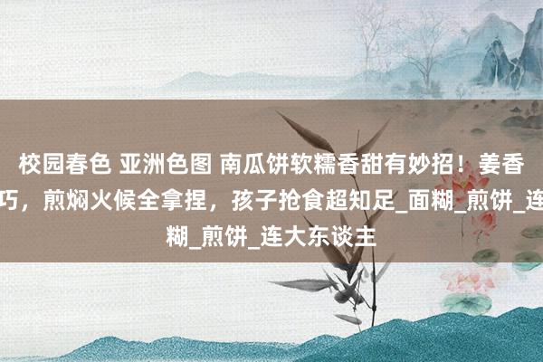 校园春色 亚洲色图 南瓜饼软糯香甜有妙招！姜香粉配比例巧，煎焖火候全拿捏，孩子抢食超知足_面糊_煎饼_连大东谈主