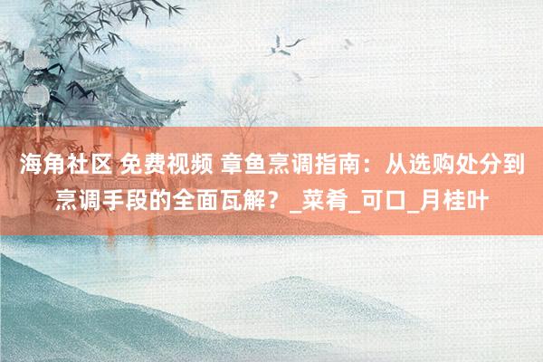 海角社区 免费视频 章鱼烹调指南：从选购处分到烹调手段的全面瓦解？_菜肴_可口_月桂叶