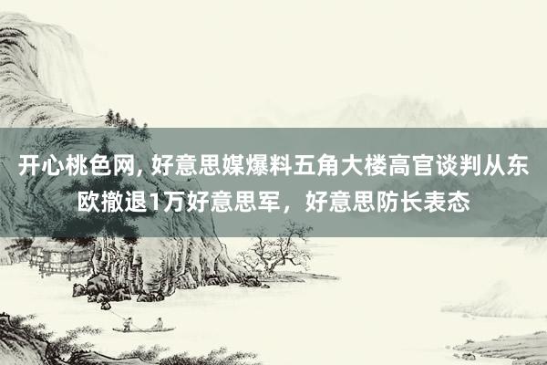 开心桃色网， 好意思媒爆料五角大楼高官谈判从东欧撤退1万好意思军，好意思防长表态