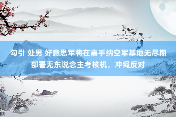 勾引 处男 好意思军将在嘉手纳空军基地无尽期部署无东说念主考核机，冲绳反对