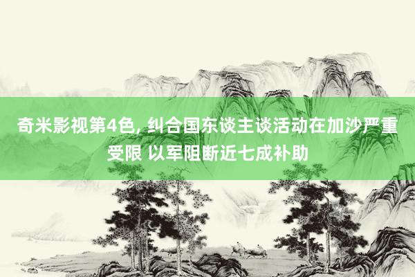 奇米影视第4色， 纠合国东谈主谈活动在加沙严重受限 以军阻断近七成补助
