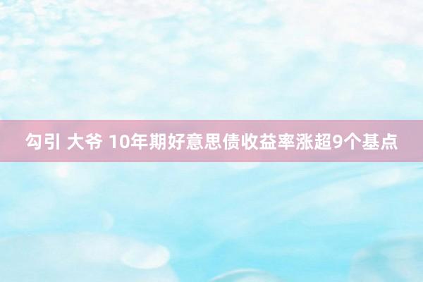 勾引 大爷 10年期好意思债收益率涨超9个基点