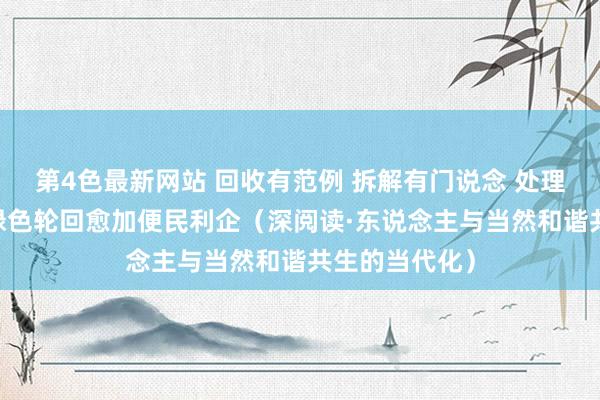 第4色最新网站 回收有范例 拆解有门说念 处理有考量 旧车绿色轮回愈加便民利企（深阅读·东说念主与当然和谐共生的当代化）