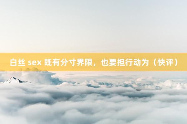 白丝 sex 既有分寸界限，也要担行动为（快评）