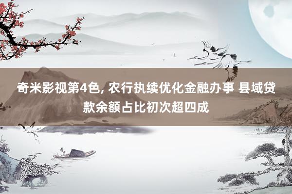 奇米影视第4色， 农行执续优化金融办事 县域贷款余额占比初次超四成