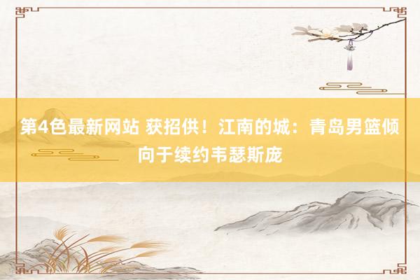 第4色最新网站 获招供！江南的城：青岛男篮倾向于续约韦瑟斯庞