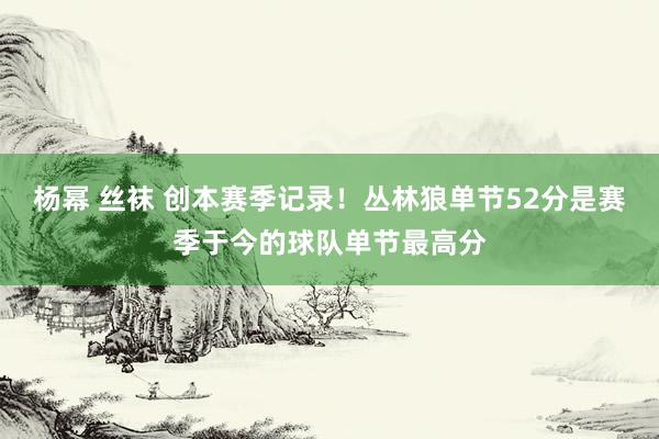 杨幂 丝袜 创本赛季记录！丛林狼单节52分是赛季于今的球队单节最高分