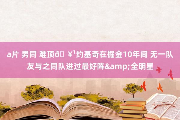 a片 男同 难顶🥹约基奇在掘金10年间 无一队友与之同队进过最好阵&全明星