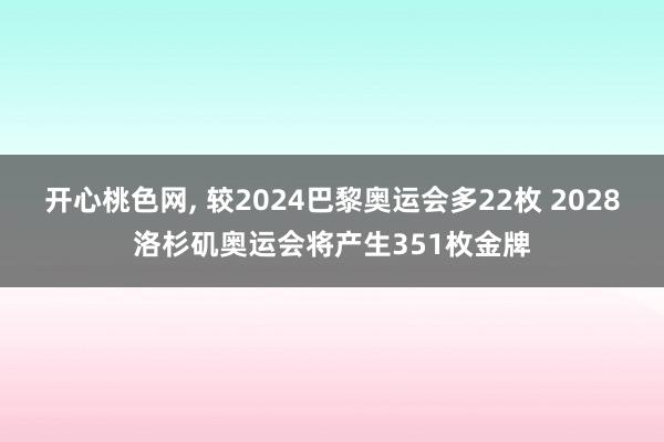 开心桃色网， 较2024巴黎奥运会多22枚 2028洛杉矶奥运会将产生351枚金牌