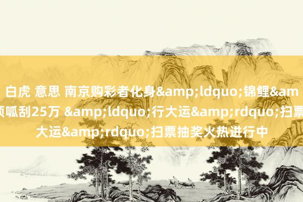 白虎 意思 南京购彩者化身&ldquo;锦鲤&rdquo;喜中顶呱刮25万 &ldquo;行大运&rdquo;扫票抽奖火热进行中