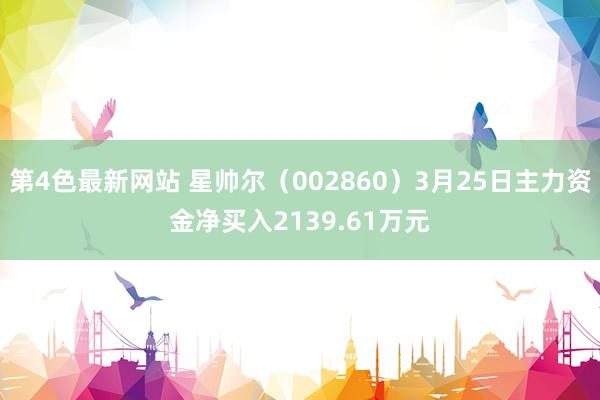 第4色最新网站 星帅尔（002860）3月25日主力资金净买入2139.61万元