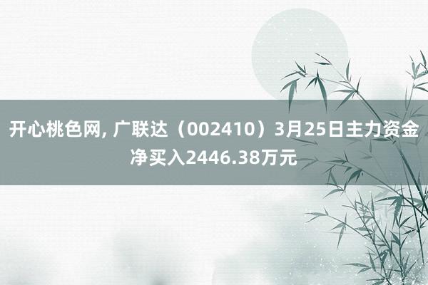 开心桃色网， 广联达（002410）3月25日主力资金净买入2446.38万元