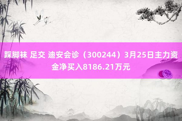 踩脚袜 足交 迪安会诊（300244）3月25日主力资金净买入8186.21万元