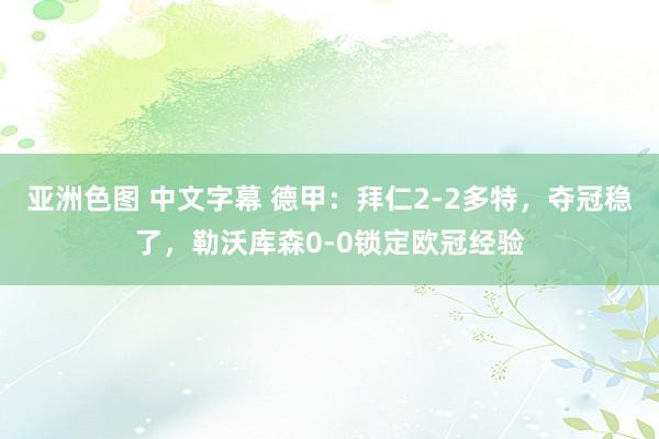 亚洲色图 中文字幕 德甲：拜仁2-2多特，夺冠稳了，勒沃库森0-0锁定欧冠经验