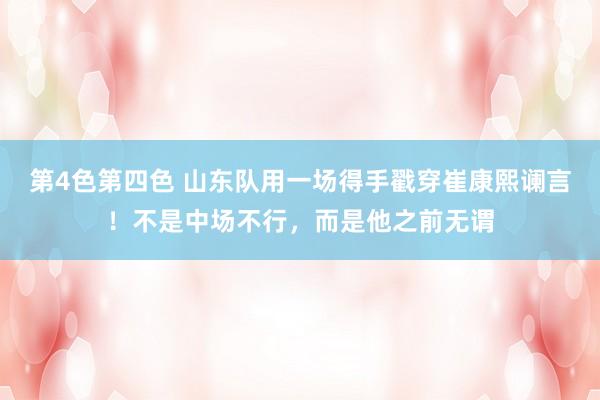 第4色第四色 山东队用一场得手戳穿崔康熙谰言！不是中场不行，而是他之前无谓
