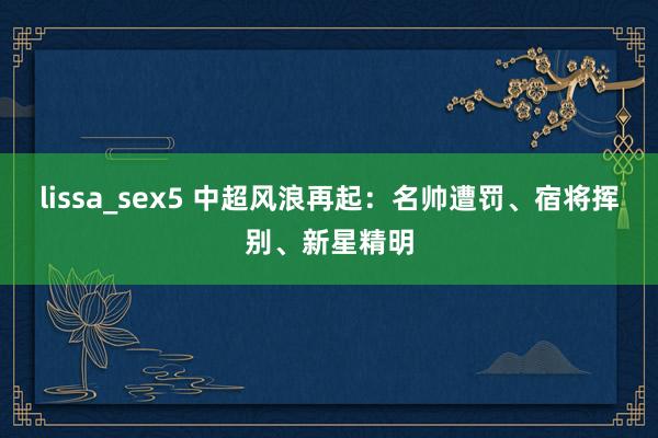 lissa_sex5 中超风浪再起：名帅遭罚、宿将挥别、新星精明