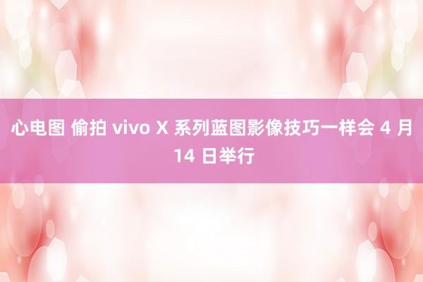 心电图 偷拍 vivo X 系列蓝图影像技巧一样会 4 月 14 日举行