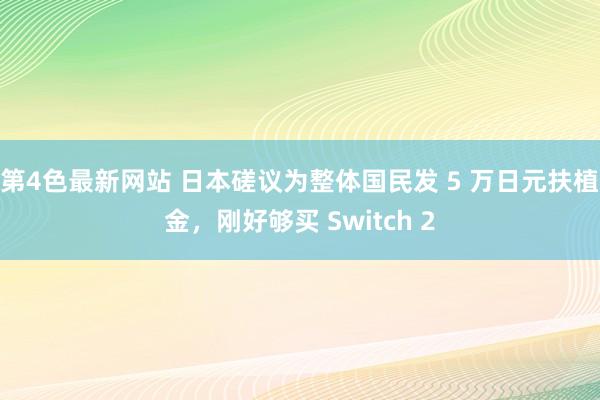 第4色最新网站 日本磋议为整体国民发 5 万日元扶植金，刚好够买 Switch 2